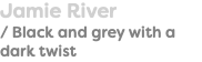 Jamie River / Black and grey with a dark twist